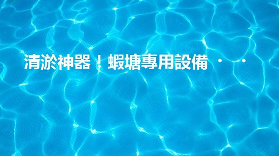清淤神器！蝦塘專用設備，讓水質(zhì)煥然一新，蝦兒歡快成長！